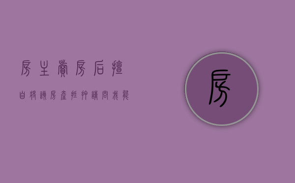 房主卖房后擅自将该房产抵押,请问我能主张该抵押无效吗（要卖房子,有抵押需要多久结清）