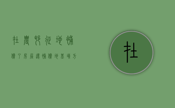 在农村征地补偿了房屋还补偿地基填方吗（农村征地补偿款多久到账）
