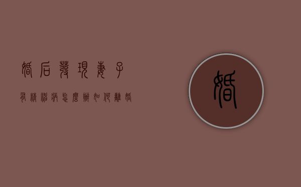 婚后发现妻子有精神病怎么办?如何离婚?（结婚后发现妻子有精神病）
