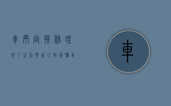 车辆定损修理好了之后要自己掏钱嘛（车辆定损修车后,钱怎么付）