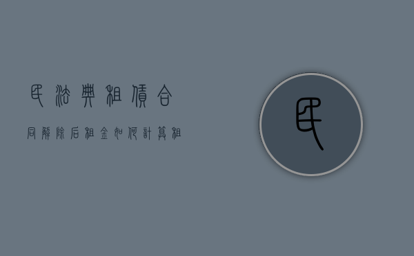 民法典租赁合同解除后租金如何计算（租赁合同解除的法定条件民法典）