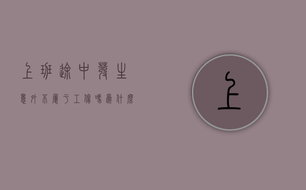 上班途中发生意外不属于工伤吗为什么（上班途中发生意外算工伤吗?）