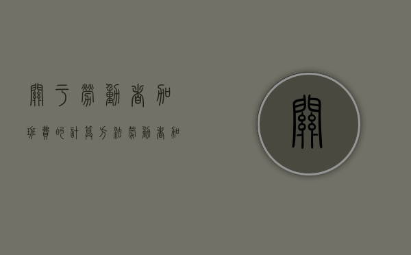 关于劳动者加班费的计算方法（劳动者加班费应该怎么支付）