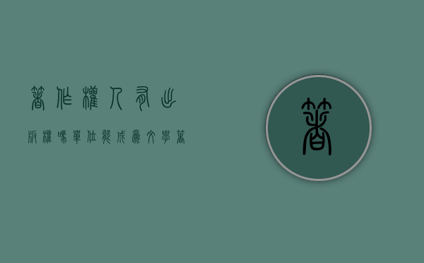 著作权人有出版权吗（单位能成为文学著作权人吗？）