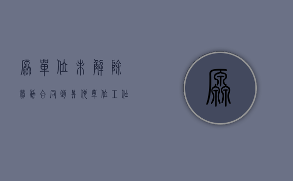 原单位未解除劳动合同,到其他单位工作人员（原单位未解除劳动合同就签下家）