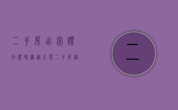 二手房出完证什么时候过水电（二手房过完户什么时候拿房产证?有什么注意事项?）