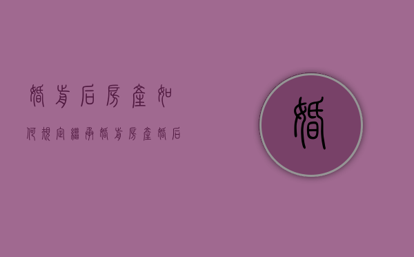 婚前后房产如何规定继承（婚前房产婚后怎么算）