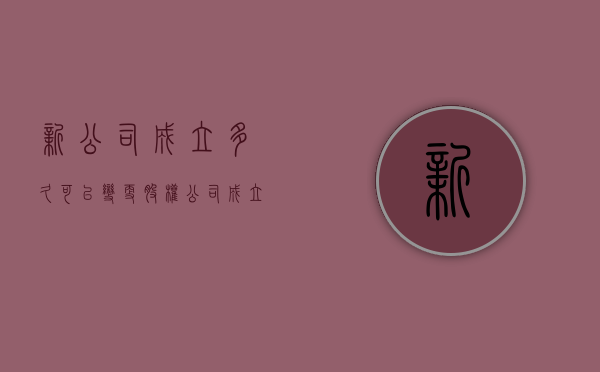 新公司成立多久可以变更股权（公司成立多久可以进行股权变更）