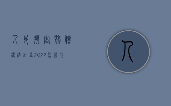 人身损害赔偿标准计算2022怎样的？（人身损害赔偿标准2021）