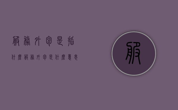 服务外包是指什么（服务外包是什么意思?）