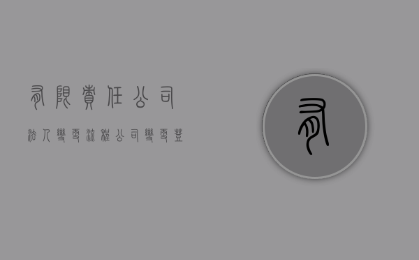 有限责任公司法人变更流程（公司变更登记申请书）