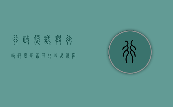 行政复议与行政诉讼的不同（行政复议与行政诉讼的主要异同）