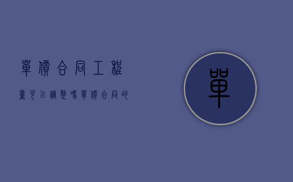 单价合同工程量可以调整吗（单价合同的工程量必须以承包人）