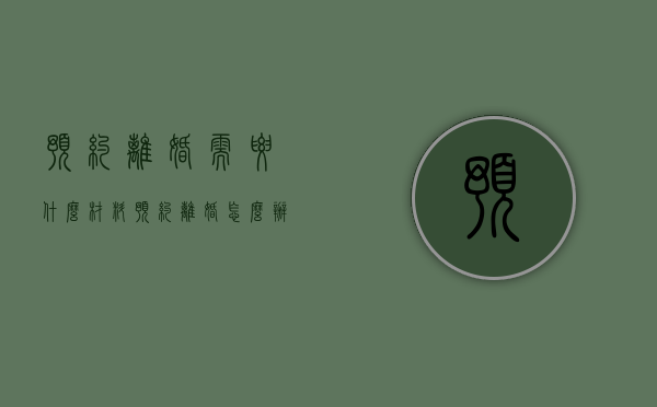 预约离婚需要什么材料（预约离婚怎么办理手续）