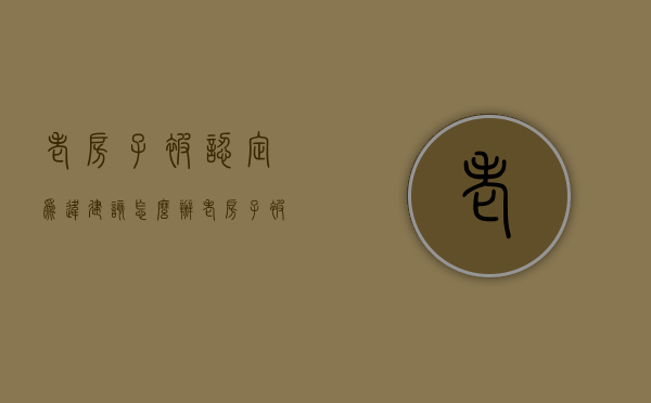 老房子被认定为违建该怎么办（老房子被认定为违建该怎么办呢）
