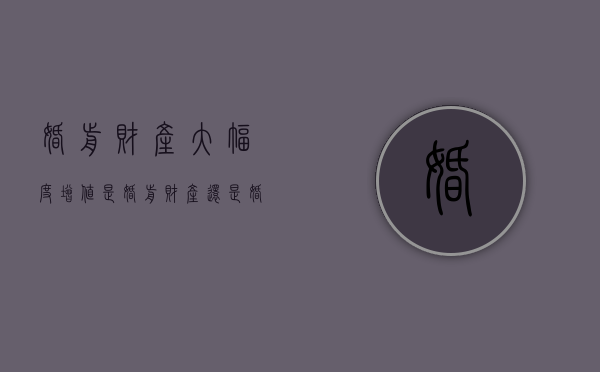 婚前财产大幅度增值，是婚前财产还是婚后财产（婚前财产与配偶有关系吗）
