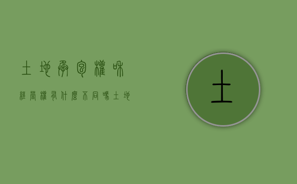 土地承包权和经营权有什么不同吗（土地承包经营权与土地经营权的关系）