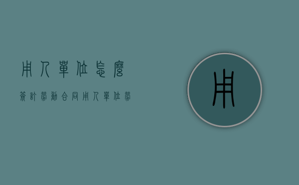 用人单位怎么签订劳动合同（用人单位劳动合同范本word）