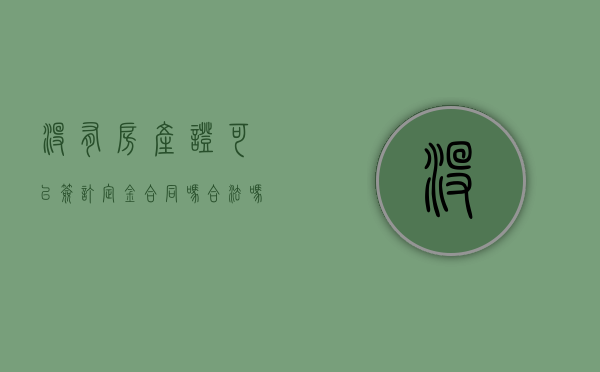 没有房产证可以签订定金合同吗合法吗知乎（没有房产证可以签订定金合同吗合法吗安全吗）