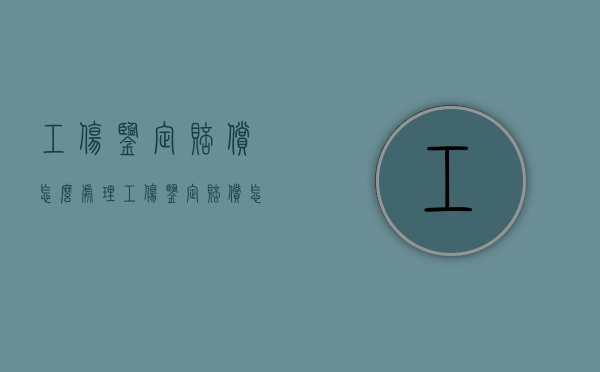 工伤鉴定赔偿怎么处理？（工伤鉴定赔偿怎么算）