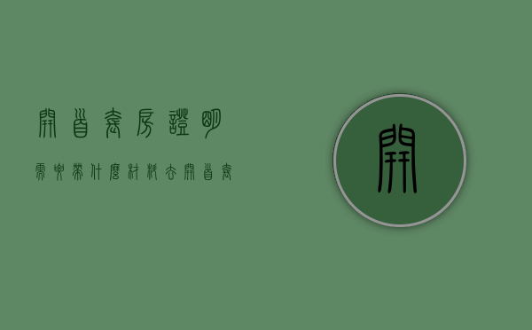 开首套房证明需要带什么材料去（开首套房证明需要带什么材料去办理）