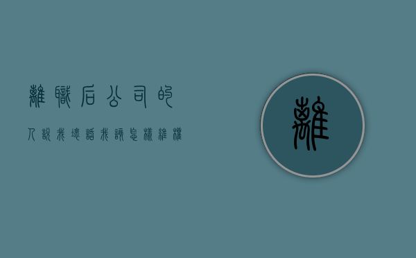 离职后公司的人说我坏话,我该怎样维权（员工离职后说公司坏话老顾客不来了）