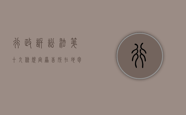 行政诉讼法第十九条规定原告所在地包括哪些内容（行政诉讼法第十九条规定原告所在地包括哪些）