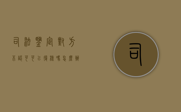 司法鉴定对方不认可可以复核吗怎么办（司法鉴定对方不认可可以复核吗）