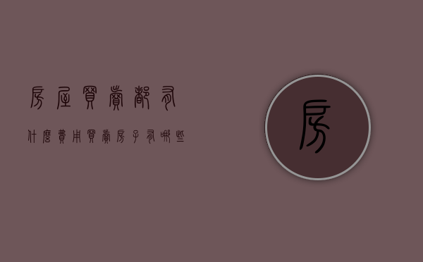 房屋买卖都有什么费用（买卖房子有哪些费用）