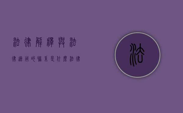 法律解释与法律适用的联系是什么（法律解释与适用方法）