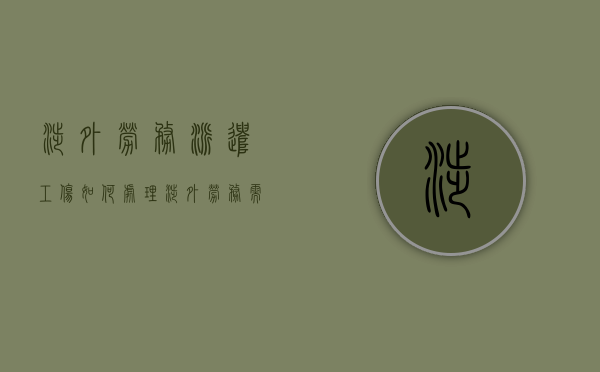 涉外劳务派遣工伤如何处理（涉外劳务需要办哪些手续）