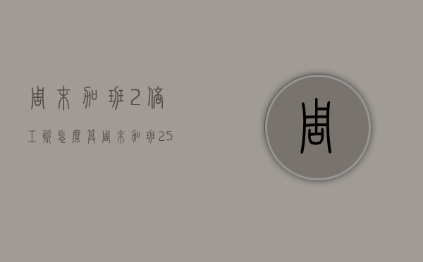 周末加班2倍工资怎么算？（周末加班2.5倍是对的吗）