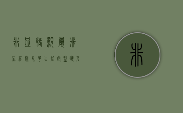 非血缘亲属（非血缘关系可以指定监护人吗）