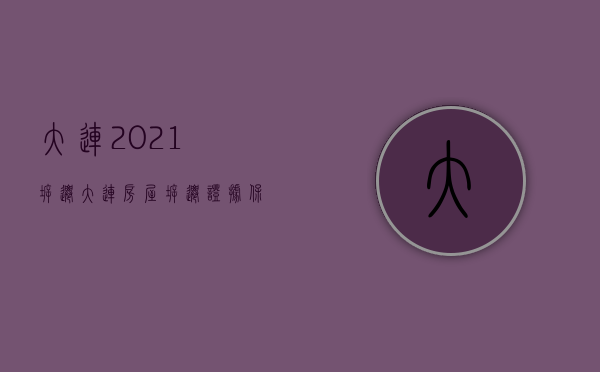大连2021拆迁（大连房屋拆迁证据保全公证材料）