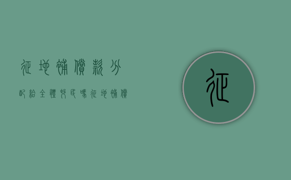 征地补偿款分配给全体村民吗(征地补偿是给谁的) 征地补偿款分配给全体村民吗(征地补偿是给谁的)