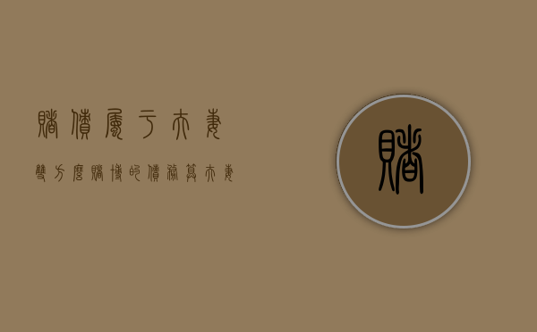 赌债属于夫妻双方么（赌博的债务算夫妻共同债务）
