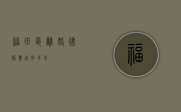 福田区离婚律师费用知多少？
