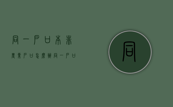 同一户口本非农业户口怎么办（同一户口本非农业户口有影响吗）