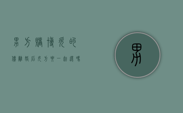 男方赌博欠的债离婚后女方要一起还吗(如果男方因为赌博欠债而离婚,女方能多分财产吗?) 男方赌博欠的债离婚后女方要一起还吗(如果男方因为赌博欠债而离婚,女方能多分财产吗?)