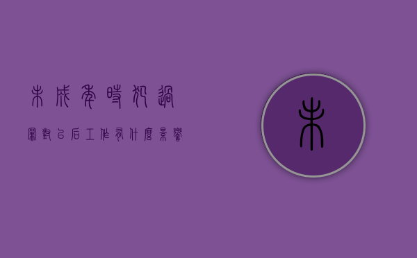 未成年时犯过罪对以后工作有什么影响（未成年时犯的罪成年后）