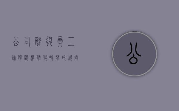 公司辞退员工补偿标准离职时间的规定是什么？（公司辞退员工补偿标准离职时间的规定是什么意思）