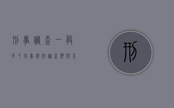 刑事调查一般多久（刑事案件调查期限不能超过多少天）
