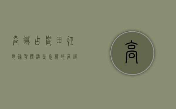 高铁占农田征地补偿标准是怎样的（高铁占用1亩征地补偿标准）