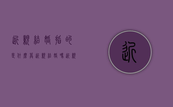 近亲结婚指的是什么算近亲结婚吗?（近亲结婚是指?）