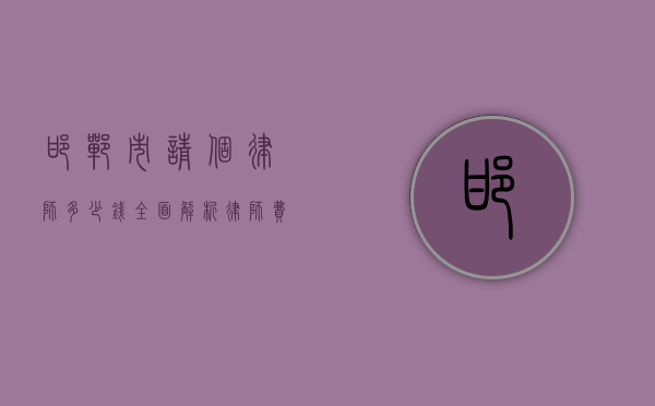邯郸市请个律师多少钱？全面解析律师费用及影响因素