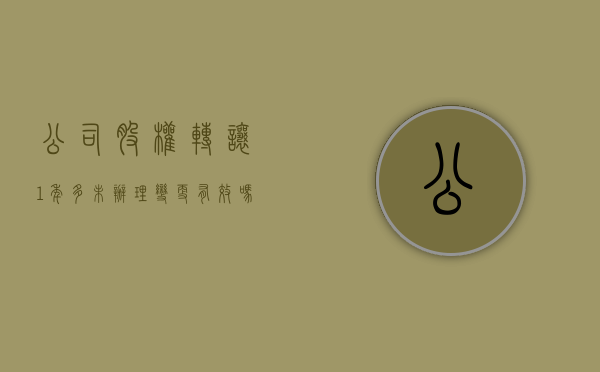 公司股权转让1年多未办理变更有效吗怎么办理（公司股权转让1年多未办理变更有效吗怎么办手续）