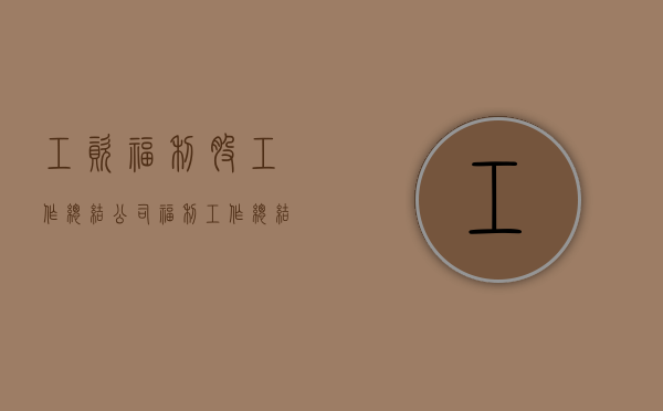 工资福利股工作总结（公司福利工作总结）