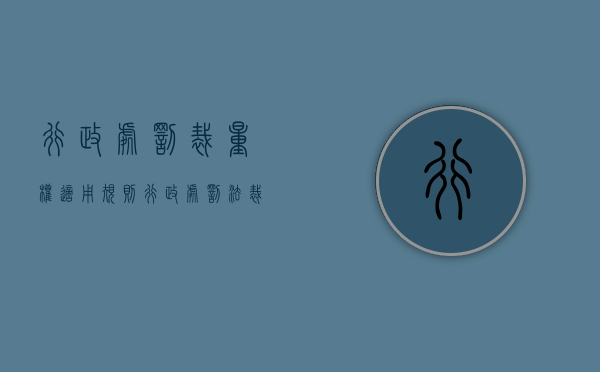 行政处罚裁量权适用规则（行政处罚法裁量）
