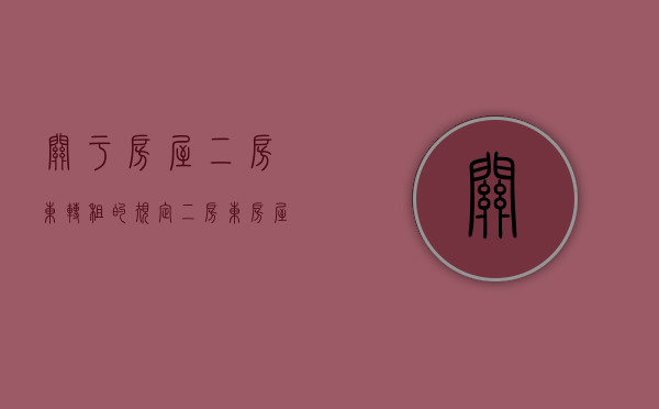 关于房屋二房东转租的规定(二房东房屋转租合同简便的范本) 关于房屋二房东转租的规定(二房东房屋转租合同简便的范本)