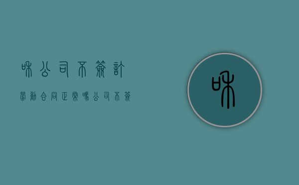 和公司不签订劳动合同正常吗（公司不签协议怎么办）